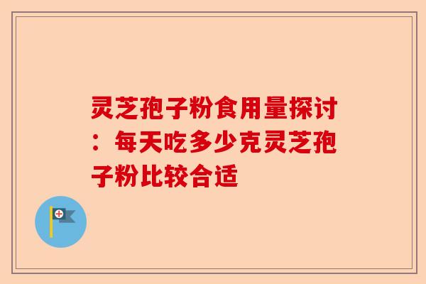 灵芝孢子粉食用量探讨：每天吃多少克灵芝孢子粉比较合适-第1张图片-卓越灵芝孢子粉