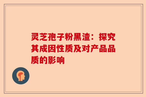 灵芝孢子粉黑渣:探究其成因性质及对产品品质的影响-第1张图片-卓越灵芝孢子粉 灵芝孢子粉黑渣:探究其成因性质及对产品品质的影响-第1张图片-卓越灵芝孢子粉