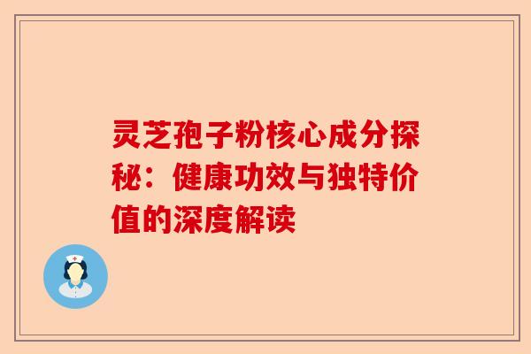灵芝孢子粉核心成分探秘：健康功效与独特价值的深度解读-第1张图片-卓越灵芝孢子粉