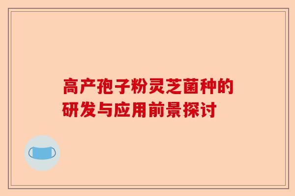 高产孢子粉灵芝菌种的研发与应用前景探讨-第1张图片-卓越灵芝孢子粉 高产孢子粉灵芝菌种的研发与应用前景探讨-第1张图片-卓越灵芝孢子粉