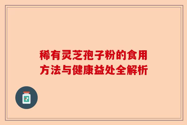 稀有灵芝孢子粉的食用方法与健康益处全解析-第1张图片-卓越灵芝孢子粉