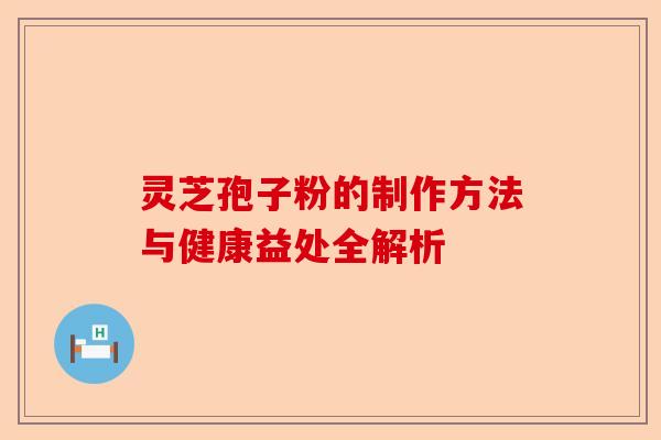 灵芝孢子粉的制作方法与健康益处全解析-第1张图片-卓越灵芝孢子粉 灵芝孢子粉的制作方法与健康益处全解析-第1张图片-卓越灵芝孢子粉