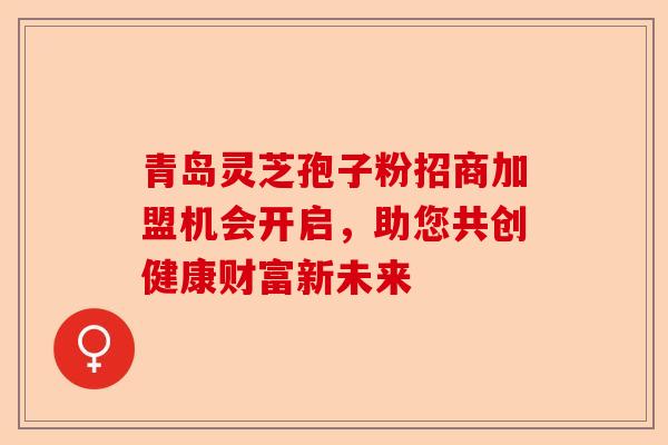 青岛灵芝孢子粉招商加盟机会开启,助您共创健康财富新未来-第1张图片-卓越灵芝孢子粉 青岛灵芝孢子粉招商加盟机会开启,助您共创健康财富新未来-第1张图片-卓越灵芝孢子粉