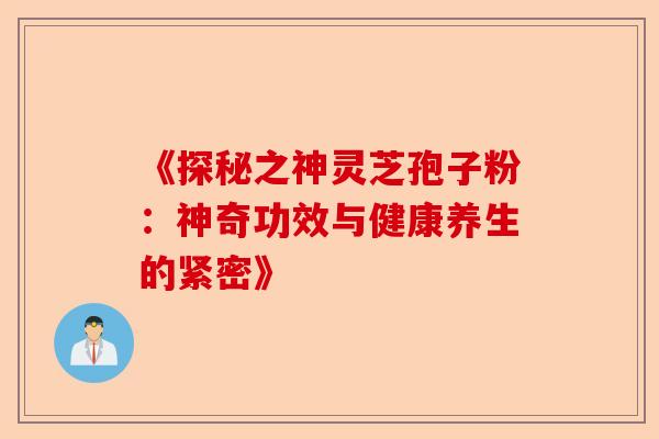 《探秘之神灵芝孢子粉:神奇功效与健康养生的紧密》-第1张图片-卓越灵芝孢子粉 《探秘之神灵芝孢子粉:神奇功效与健康养生的紧密》-第1张图片-卓越灵芝孢子粉