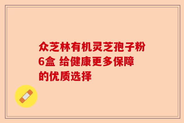 众芝林有机灵芝孢子粉6盒 给健康更多保障的优质选择-第1张图片-卓越灵芝孢子粉