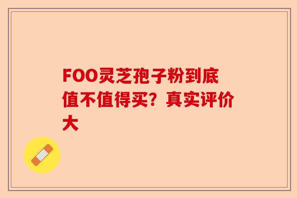 FOO灵芝孢子粉到底值不值得买？真实评价大-第1张图片-卓越灵芝孢子粉