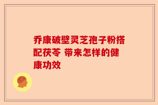 乔康破壁灵芝孢子粉搭配茯苓 带来怎样的健康功效-第1张图片-卓越灵芝孢子粉 乔康破壁灵芝孢子粉搭配茯苓 带来怎样的健康功效-第1张图片-卓越灵芝孢子粉