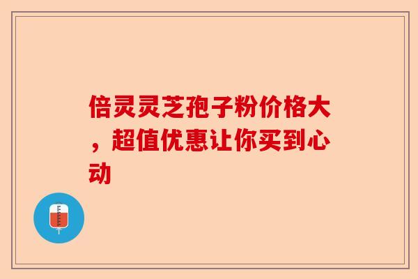 倍灵灵芝孢子粉价格大,超值优惠让你买到心动-第1张图片-卓越灵芝孢子粉 倍灵灵芝孢子粉价格大,超值优惠让你买到心动-第1张图片-卓越灵芝孢子粉