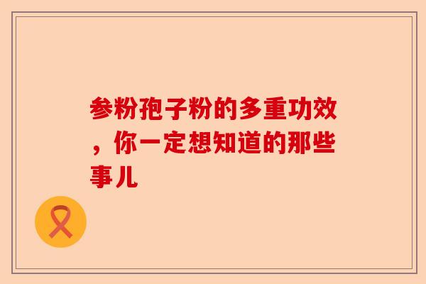 参粉孢子粉的多重功效,你一定想知道的那些事儿-第1张图片-卓越灵芝孢子粉 参粉孢子粉的多重功效,你一定想知道的那些事儿-第1张图片-卓越灵芝孢子粉