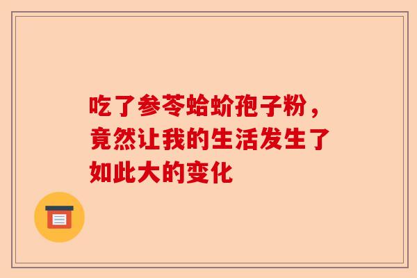 吃了参苓蛤蚧孢子粉,竟然让我的生活发生了如此大的变化-第1张图片-卓越灵芝孢子粉 吃了参苓蛤蚧孢子粉,竟然让我的生活发生了如此大的变化-第1张图片-卓越灵芝孢子粉