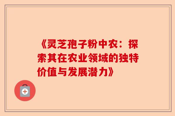 《灵芝孢子粉中农:探索其在农业领域的独特价值与发展潜力》-第1张图片-卓越灵芝孢子粉 《灵芝孢子粉中农:探索其在农业领域的独特价值与发展潜力》-第1张图片-卓越灵芝孢子粉