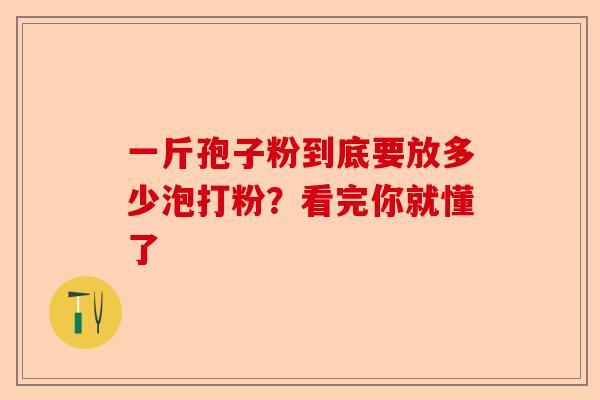 一斤孢子粉到底要放多少泡打粉?看完你就懂了-第1张图片-卓越灵芝孢子粉 一斤孢子粉到底要放多少泡打粉?看完你就懂了-第1张图片-卓越灵芝孢子粉