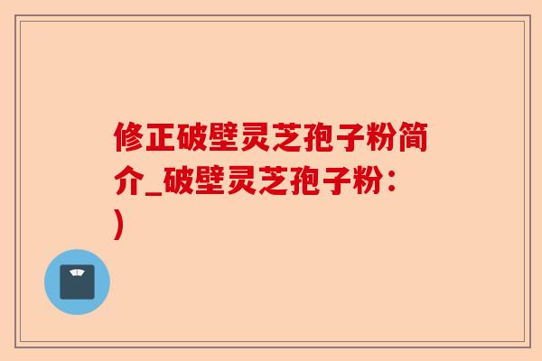 修正破壁灵芝孢子粉简介_破壁灵芝孢子粉:)-第1张图片-卓越灵芝孢子粉 修正破壁灵芝孢子粉简介_破壁灵芝孢子粉:)-第1张图片-卓越灵芝孢子粉