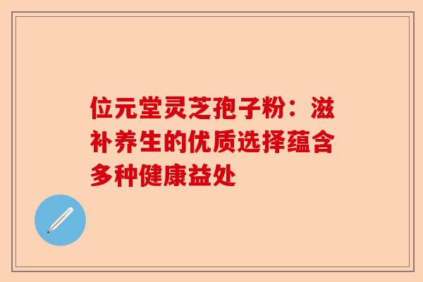 位元堂灵芝孢子粉:滋补养生的优质选择蕴含多种健康益处-第1张图片-卓越灵芝孢子粉 位元堂灵芝孢子粉:滋补养生的优质选择蕴含多种健康益处-第1张图片-卓越灵芝孢子粉