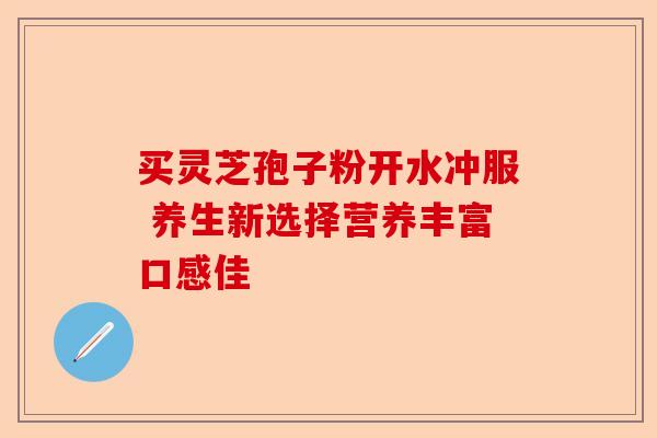买灵芝孢子粉开水冲服 养生新选择营养丰富口感佳-第1张图片-卓越灵芝孢子粉 买灵芝孢子粉开水冲服 养生新选择营养丰富口感佳-第1张图片-卓越灵芝孢子粉