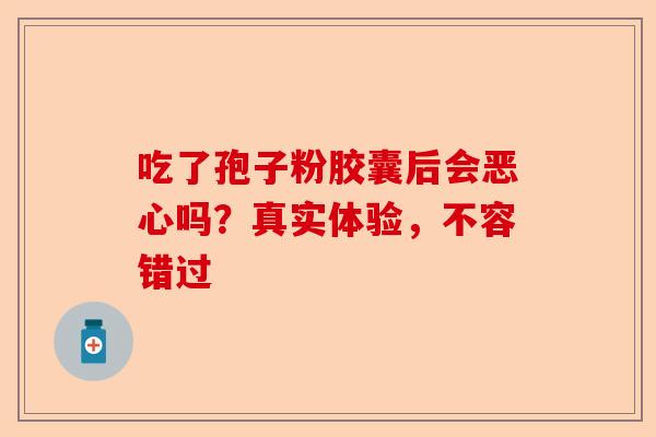 吃了孢子粉胶囊后会恶心吗?真实体验,不容错过-第1张图片-卓越灵芝孢子粉 吃了孢子粉胶囊后会恶心吗?真实体验,不容错过-第1张图片-卓越灵芝孢子粉