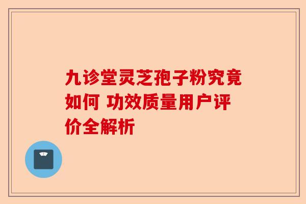 九诊堂灵芝孢子粉究竟如何 功效质量用户评价全解析-第1张图片-卓越灵芝孢子粉