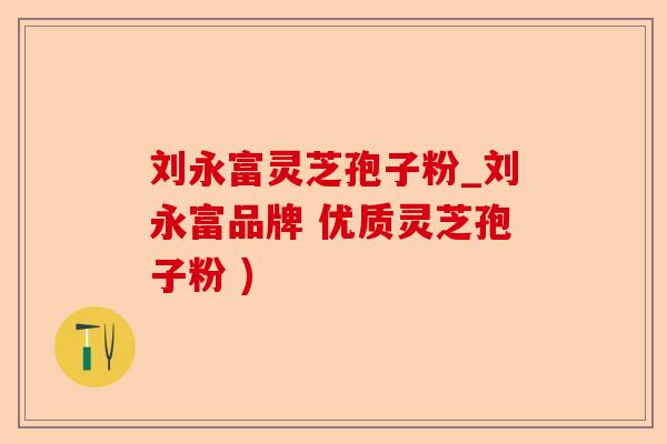 刘永富灵芝孢子粉_刘永富品牌 优质灵芝孢子粉 )-第1张图片-卓越灵芝孢子粉 刘永富灵芝孢子粉_刘永富品牌 优质灵芝孢子粉 )-第1张图片-卓越灵芝孢子粉