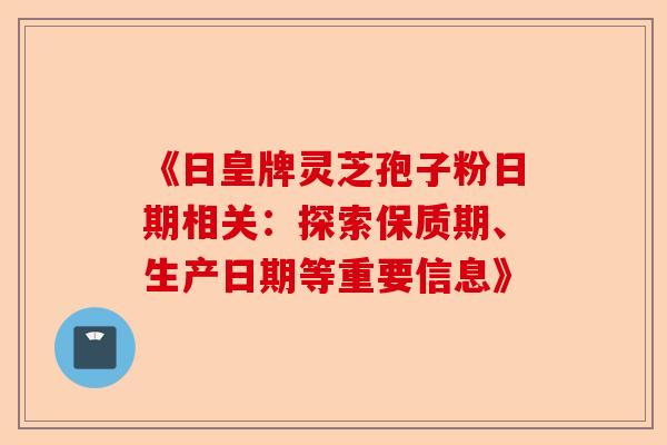 《日皇牌灵芝孢子粉日期相关:探索保质期、生产日期等重要信息》-第1张图片-卓越灵芝孢子粉 《日皇牌灵芝孢子粉日期相关:探索保质期、生产日期等重要信息》-第1张图片-卓越灵芝孢子粉