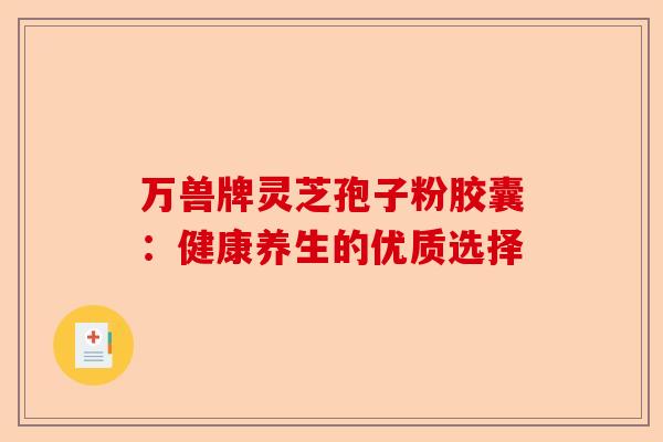 万兽牌灵芝孢子粉胶囊：健康养生的优质选择-第1张图片-卓越灵芝孢子粉