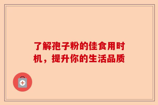 了解孢子粉的佳食用时机,提升你的生活品质-第1张图片-卓越灵芝孢子粉 了解孢子粉的佳食用时机,提升你的生活品质-第1张图片-卓越灵芝孢子粉
