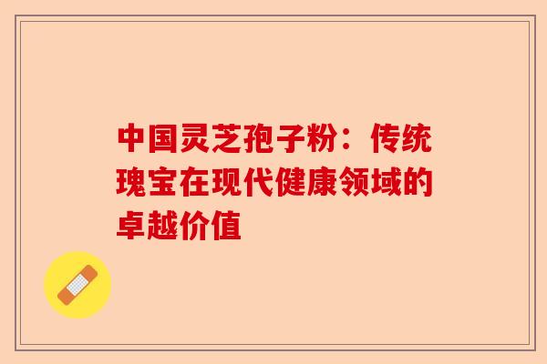中国灵芝孢子粉:传统瑰宝在现代健康领域的卓越价值-第1张图片-卓越灵芝孢子粉 中国灵芝孢子粉:传统瑰宝在现代健康领域的卓越价值-第1张图片-卓越灵芝孢子粉