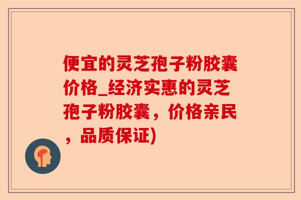 便宜的灵芝孢子粉胶囊价格_经济实惠的灵芝孢子粉胶囊,价格亲民,品质保证)-第1张图片-卓越灵芝孢子粉 便宜的灵芝孢子粉胶囊价格_经济实惠的灵芝孢子粉胶囊,价格亲民,品质保证)-第1张图片-卓越灵芝孢子粉