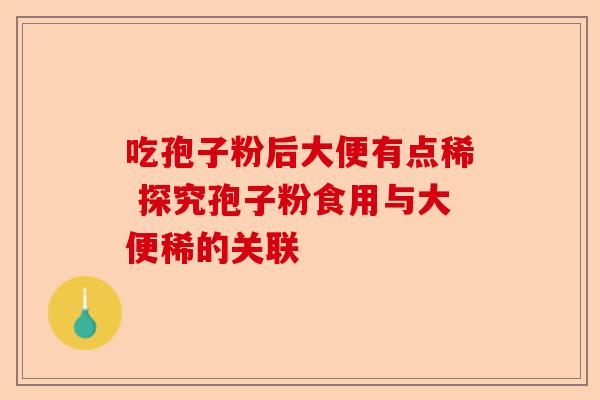吃孢子粉后大便有点稀 探究孢子粉食用与大便稀的关联-第1张图片-卓越灵芝孢子粉 吃孢子粉后大便有点稀 探究孢子粉食用与大便稀的关联-第1张图片-卓越灵芝孢子粉