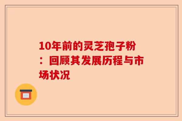 10年前的灵芝孢子粉:回顾其发展历程与市场状况-第1张图片-卓越灵芝孢子粉 10年前的灵芝孢子粉:回顾其发展历程与市场状况-第1张图片-卓越灵芝孢子粉