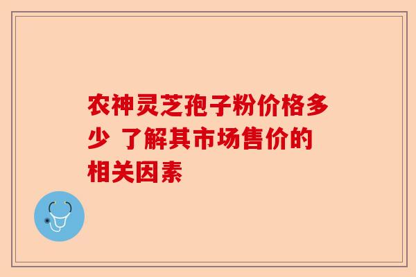 农神灵芝孢子粉价格多少 了解其市场售价的相关因素-第1张图片-卓越灵芝孢子粉 农神灵芝孢子粉价格多少 了解其市场售价的相关因素-第1张图片-卓越灵芝孢子粉