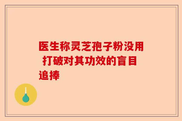 医生称灵芝孢子粉没用 打破对其功效的盲目追捧-第1张图片-卓越灵芝孢子粉 医生称灵芝孢子粉没用 打破对其功效的盲目追捧-第1张图片-卓越灵芝孢子粉