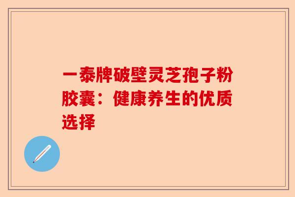 一泰牌破壁灵芝孢子粉胶囊:健康养生的优质选择-第1张图片-卓越灵芝孢子粉 一泰牌破壁灵芝孢子粉胶囊:健康养生的优质选择-第1张图片-卓越灵芝孢子粉