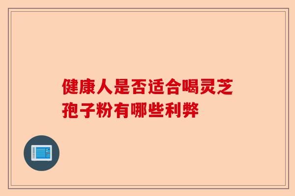 健康人是否适合喝灵芝孢子粉有哪些利弊-第1张图片-卓越灵芝孢子粉 健康人是否适合喝灵芝孢子粉有哪些利弊-第1张图片-卓越灵芝孢子粉