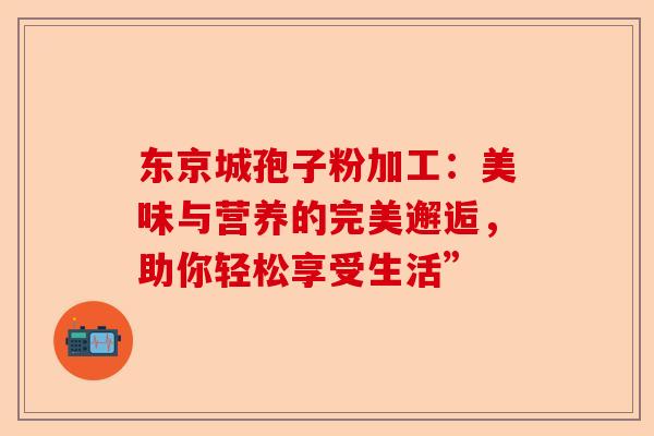 东京城孢子粉加工:美味与营养的完美邂逅,助你轻松享受生活”-第1张图片-卓越灵芝孢子粉 东京城孢子粉加工:美味与营养的完美邂逅,助你轻松享受生活”-第1张图片-卓越灵芝孢子粉