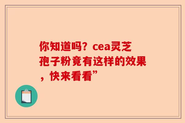 你知道吗？cea灵芝孢子粉竟有这样的效果，快来看看”-第1张图片-卓越灵芝孢子粉