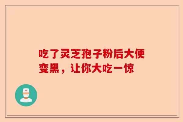吃了灵芝孢子粉后大便变黑，让你大吃一惊-第1张图片-卓越灵芝孢子粉
