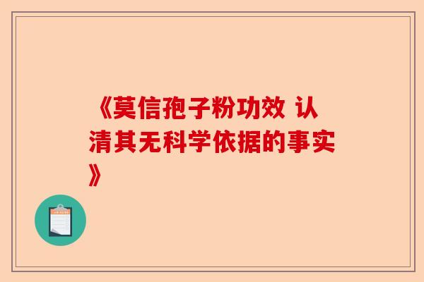 《莫信孢子粉功效 认清其无科学依据的事实》-第1张图片-卓越灵芝孢子粉