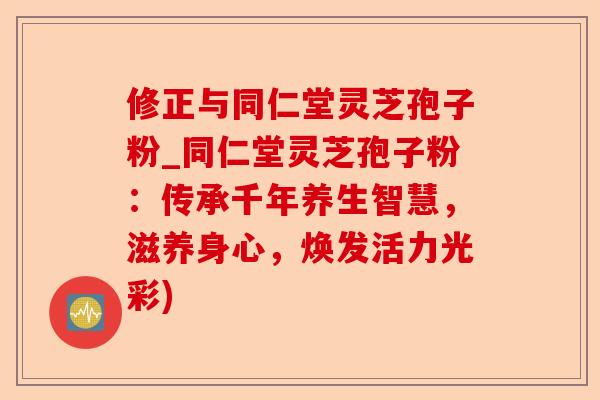 修正与同仁堂灵芝孢子粉_同仁堂灵芝孢子粉：传承千年养生智慧，滋养身心，焕发活力光彩)-第1张图片-卓越灵芝孢子粉