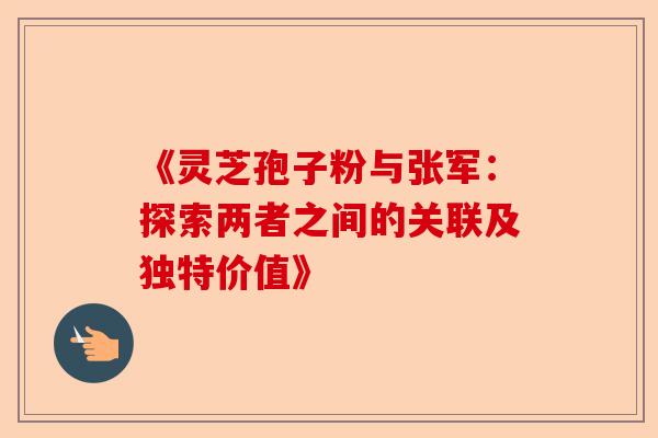 《灵芝孢子粉与张军:探索两者之间的关联及独特价值》-第1张图片-卓越灵芝孢子粉 《灵芝孢子粉与张军:探索两者之间的关联及独特价值》-第1张图片-卓越灵芝孢子粉