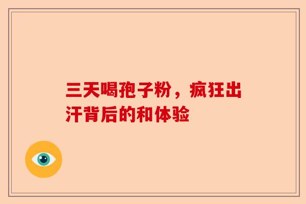 三天喝孢子粉,疯狂出汗背后的和体验-第1张图片-卓越灵芝孢子粉 三天喝孢子粉,疯狂出汗背后的和体验-第1张图片-卓越灵芝孢子粉