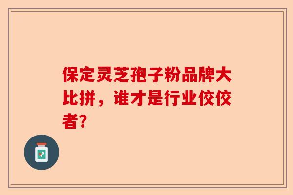 保定灵芝孢子粉品牌大比拼，谁才是行业佼佼者？-第1张图片-卓越灵芝孢子粉