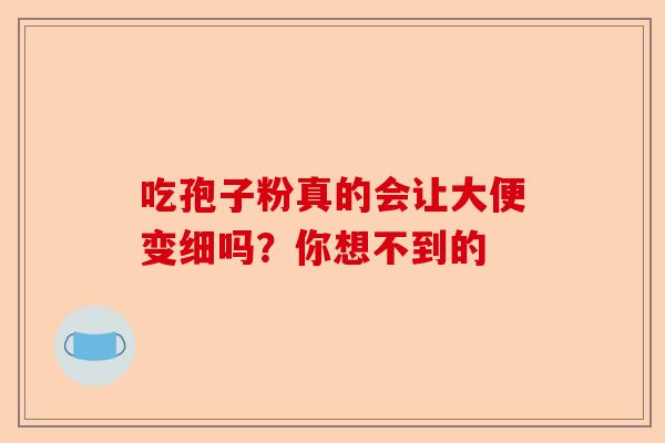 吃孢子粉真的会让大便变细吗?你想不到的-第1张图片-卓越灵芝孢子粉 吃孢子粉真的会让大便变细吗?你想不到的-第1张图片-卓越灵芝孢子粉