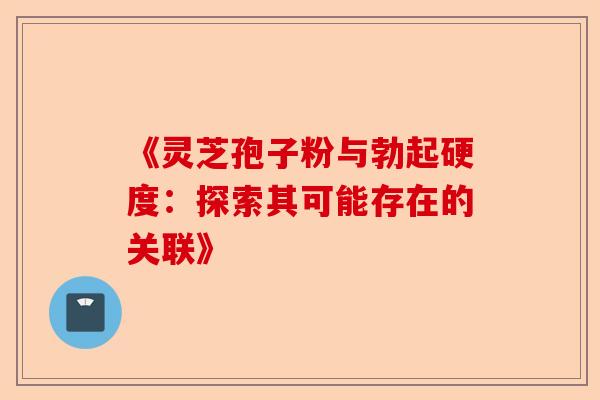 《灵芝孢子粉与勃起硬度:探索其可能存在的关联》-第1张图片-卓越灵芝孢子粉 《灵芝孢子粉与勃起硬度:探索其可能存在的关联》-第1张图片-卓越灵芝孢子粉