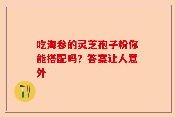 吃海参的灵芝孢子粉你能搭配吗?答案让人意外-第1张图片-卓越灵芝孢子粉 吃海参的灵芝孢子粉你能搭配吗?答案让人意外-第1张图片-卓越灵芝孢子粉