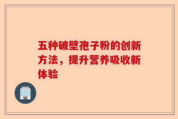 五种破壁孢子粉的创新方法,提升营养吸收新体验-第1张图片-卓越灵芝孢子粉 五种破壁孢子粉的创新方法,提升营养吸收新体验-第1张图片-卓越灵芝孢子粉