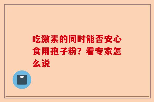 吃激素的同时能否安心食用孢子粉？看专家怎么说-第1张图片-卓越灵芝孢子粉