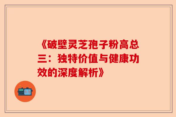 《破壁灵芝孢子粉高总三:独特价值与健康功效的深度解析》-第1张图片-卓越灵芝孢子粉 《破壁灵芝孢子粉高总三:独特价值与健康功效的深度解析》-第1张图片-卓越灵芝孢子粉