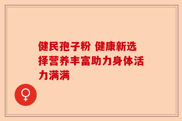 健民孢子粉 健康新选择营养丰富助力身体活力满满-第1张图片-卓越灵芝孢子粉 健民孢子粉 健康新选择营养丰富助力身体活力满满-第1张图片-卓越灵芝孢子粉