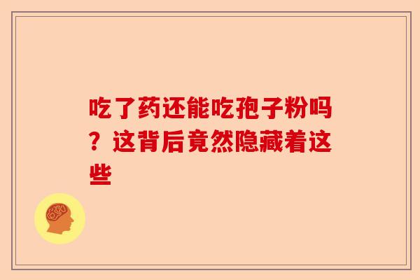 吃了药还能吃孢子粉吗?这背后竟然隐藏着这些-第1张图片-卓越灵芝孢子粉 吃了药还能吃孢子粉吗?这背后竟然隐藏着这些-第1张图片-卓越灵芝孢子粉