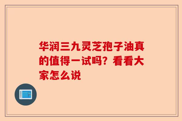 华润三九灵芝孢子油真的值得一试吗?看看大家怎么说-第1张图片-卓越灵芝孢子粉 华润三九灵芝孢子油真的值得一试吗?看看大家怎么说-第1张图片-卓越灵芝孢子粉